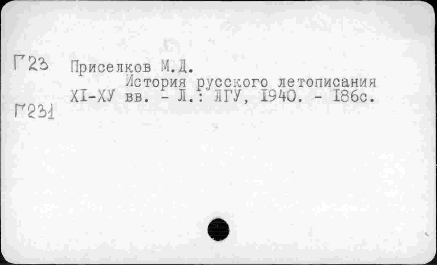 ﻿Пр иселков М.Д.
История русского летописания ХІ-ХУ вв. - Л.: ЛГУ, 1940. - 186с.
Г2Ы